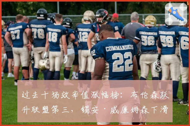 过去十场效率值涨幅榜：布伦森跃升联盟第三，锡安·威廉姆森下滑明显