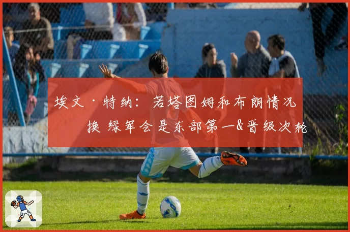 埃文·特纳：若塔图姆和布朗情况互换 绿军会是东部第一&晋级次轮