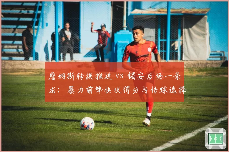 詹姆斯转换推进 vs 锡安后场一条龙:暴力前锋快攻得分与传球选择对比