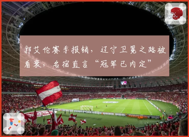 郭艾伦赛季报销，辽宁卫冕之路被看衰，名宿直言“冠军已内定”