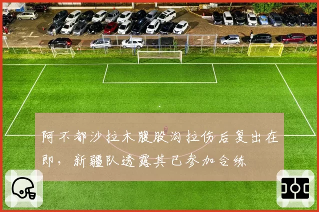 阿不都沙拉木腹股沟拉伤后复出在即，新疆队透露其已参加合练