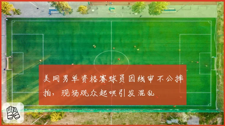 美网男单资格赛球员因线审不公摔拍，现场观众起哄引发混乱