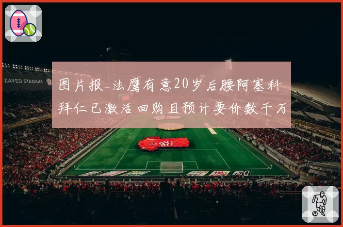 图片报_法鹰有意20岁后腰阿塞科 拜仁已激活回购且预计要价数千万