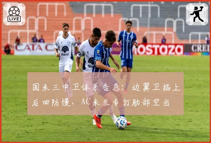 国米三中卫体系告急:边翼卫插上后回防慢,AC米兰专打肋部空当