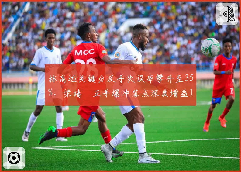 林高远关键分反手失误率攀升至35%,梁靖崑正手爆冲落点深度增益18%