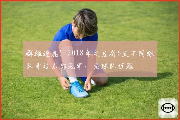 群雄逐鹿！2018年之后有6支不同球队拿过东部冠军，无球队连冠