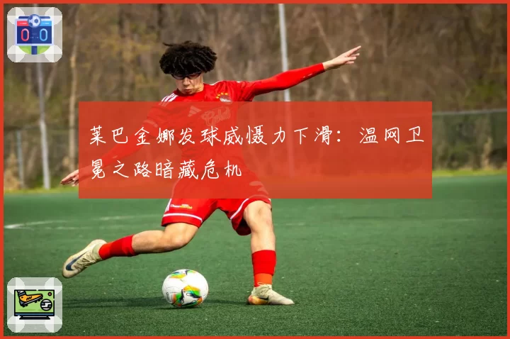 莱巴金娜发球威慑力下滑：温网卫冕之路暗藏危机