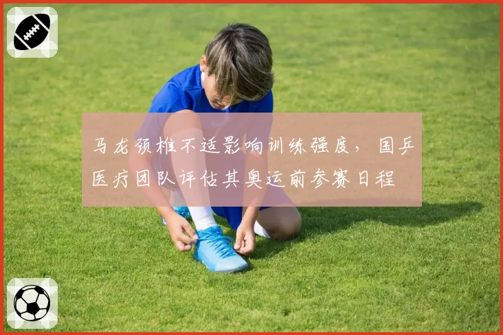 马龙颈椎不适影响训练强度,国乒医疗团队评估其奥运前参赛日程