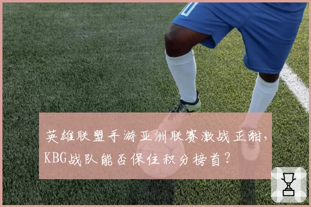 英雄联盟手游亚洲联赛激战正酣，KBG战队能否保住积分榜首？