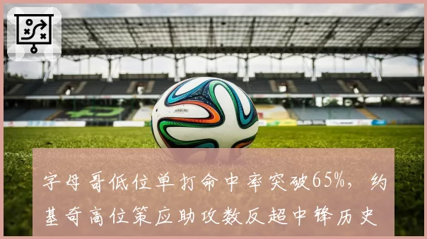 字母哥低位单打命中率突破65%,约基奇高位策应助攻数反超中锋历史第一