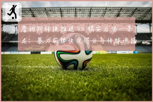 詹姆斯转换推进 vs 锡安后场一条龙:暴力前锋快攻得分与传球选择对比