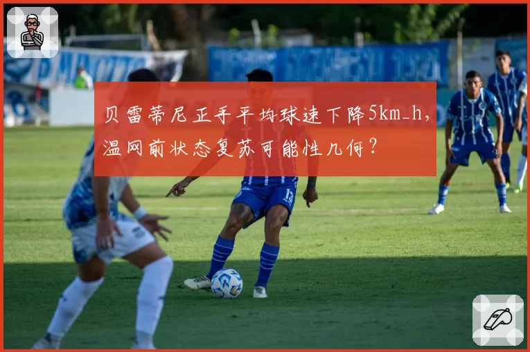 贝雷蒂尼正手平均球速下降5km_h，温网前状态复苏可能性几何？