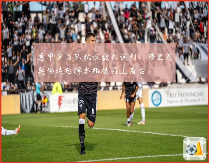 意甲罗马队抗议裁判误判,穆里尼奥场边怒摔水瓶被罚上看台