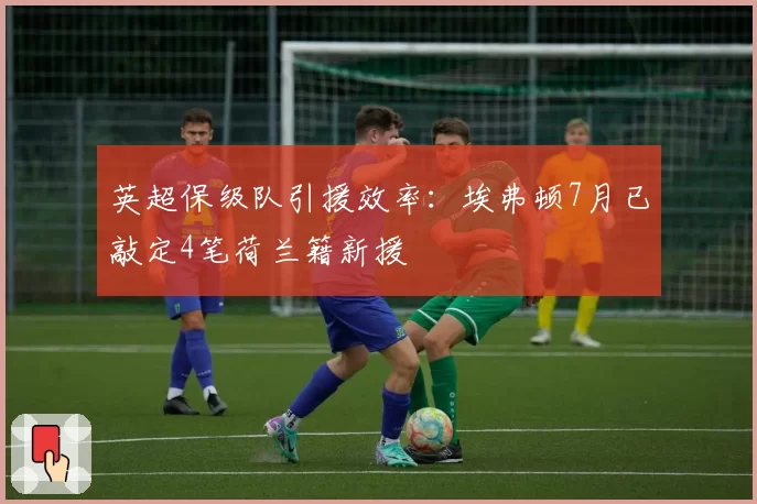 英超保级队引援效率:埃弗顿7月已敲定4笔荷兰籍新援