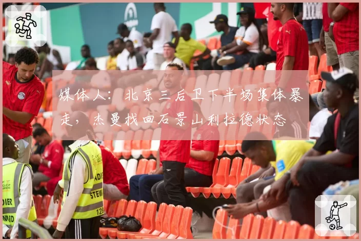 媒体人：北京三后卫下半场集体暴走，杰曼找回石景山利拉德状态