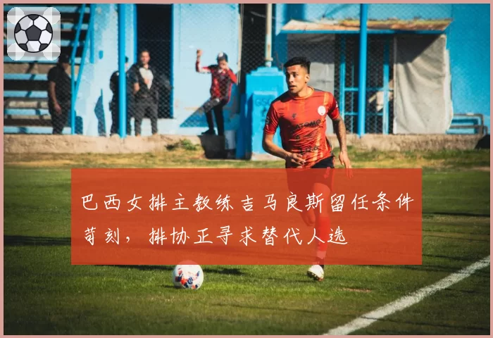 巴西女排主教练吉马良斯留任条件苛刻,排协正寻求替代人选