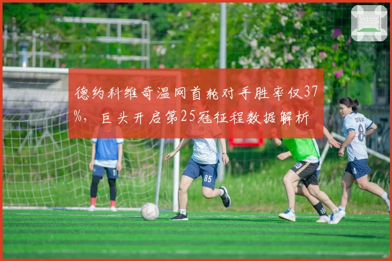 德约科维奇温网首轮对手胜率仅37%,巨头开启第25冠征程数据解析