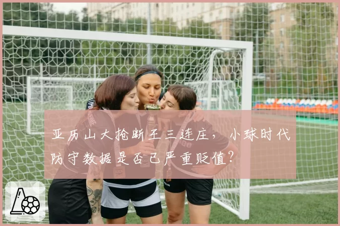 亚历山大抢断王三连庄,小球时代防守数据是否已严重贬值?