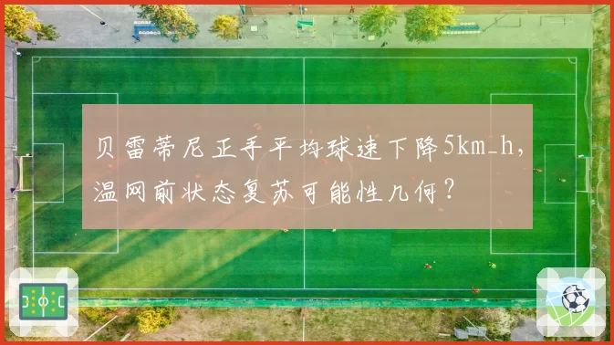 贝雷蒂尼正手平均球速下降5km_h,温网前状态复苏可能性几何?