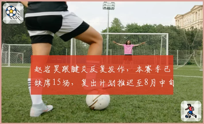 赵岩昊跟腱炎反复发作,本赛季已缺席15场,复出计划推迟至8月中旬