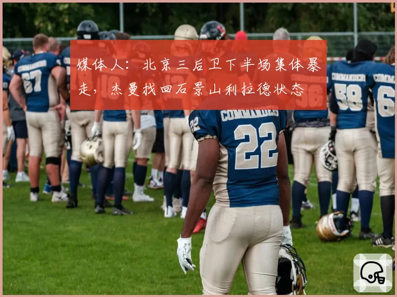 媒体人：北京三后卫下半场集体暴走，杰曼找回石景山利拉德状态