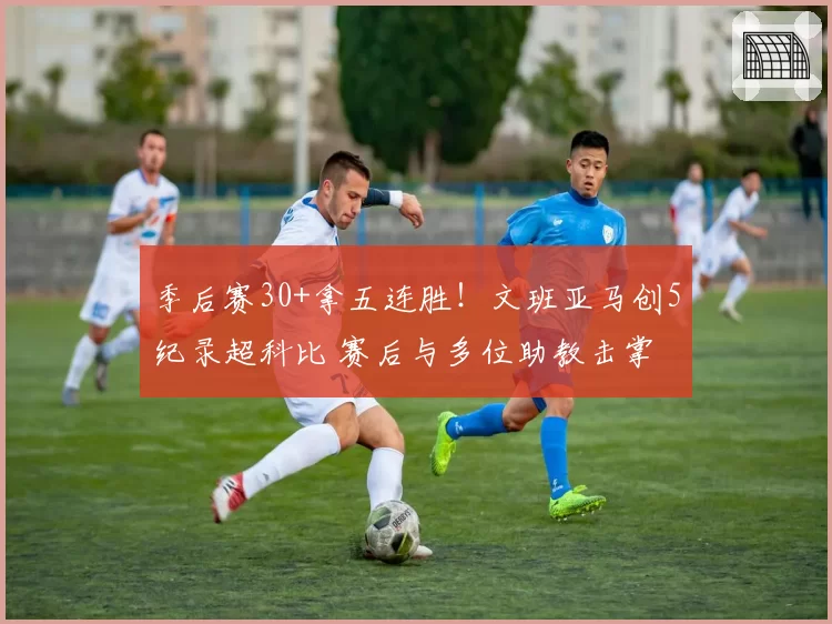 季后赛30+拿五连胜!文班亚马创5纪录超科比 赛后与多位助教击掌