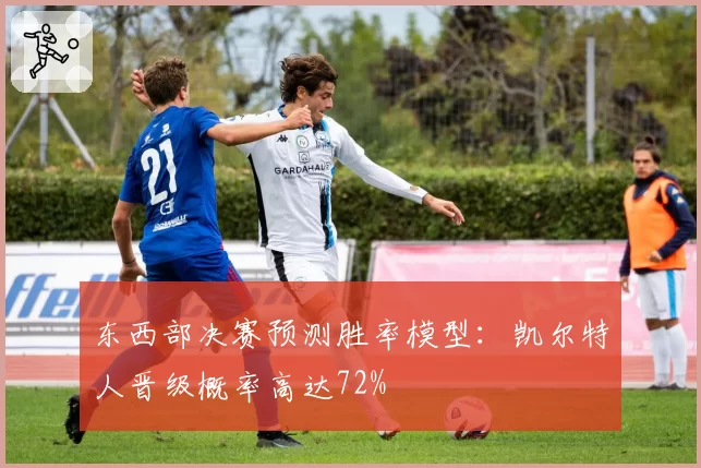 东西部决赛预测胜率模型：凯尔特人晋级概率高达72%