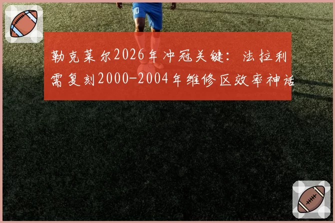 勒克莱尔2026年冲冠关键：法拉利需复刻2000-2004年维修区效率神话