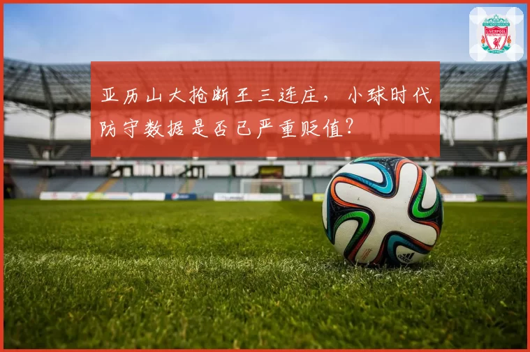 亚历山大抢断王三连庄,小球时代防守数据是否已严重贬值?