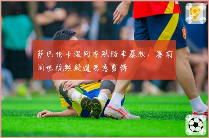 萨巴伦卡温网夺冠赔率暴跌，赛前训练视频疑遭恶意剪辑