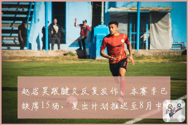 赵岩昊跟腱炎反复发作,本赛季已缺席15场,复出计划推迟至8月中旬