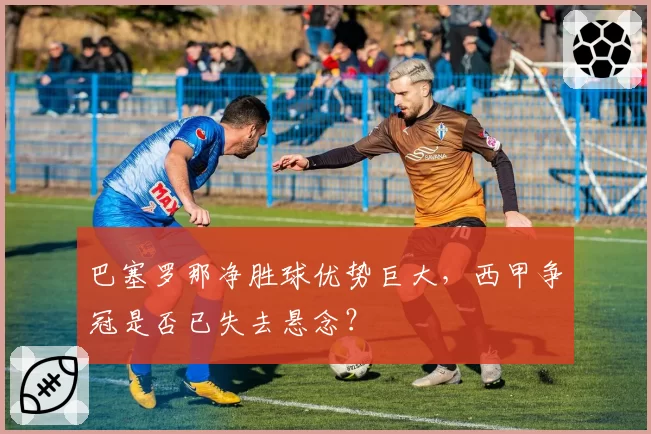 巴塞罗那净胜球优势巨大，西甲争冠是否已失去悬念？