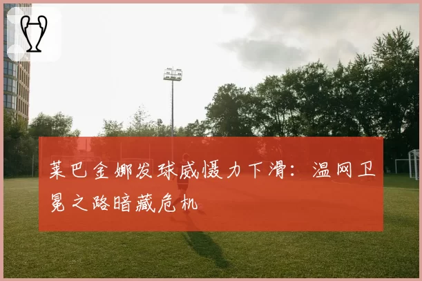 莱巴金娜发球威慑力下滑:温网卫冕之路暗藏危机