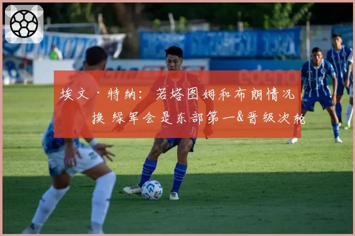 埃文·特纳：若塔图姆和布朗情况互换 绿军会是东部第一&晋级次轮