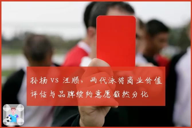 孙杨 vs 汪顺,两代泳将商业价值评估与品牌续约意愿截然分化