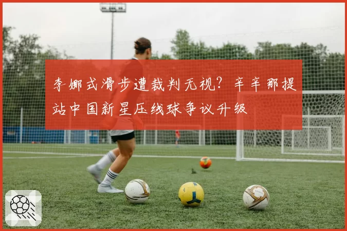 李娜式滑步遭裁判无视？辛辛那提站中国新星压线球争议升级