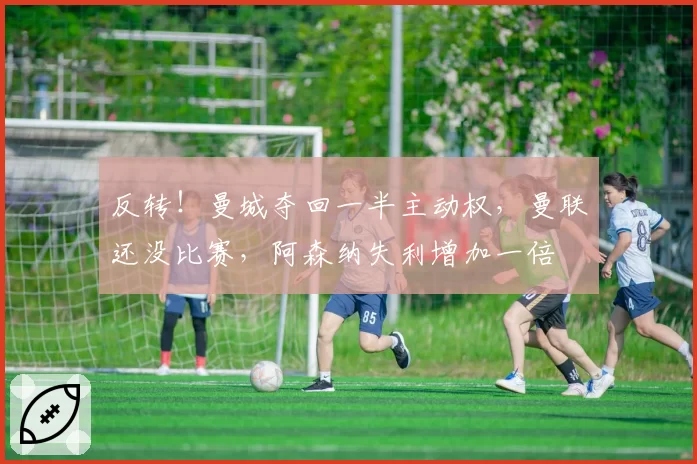 反转!曼城夺回一半主动权,曼联还没比赛,阿森纳失利增加一倍