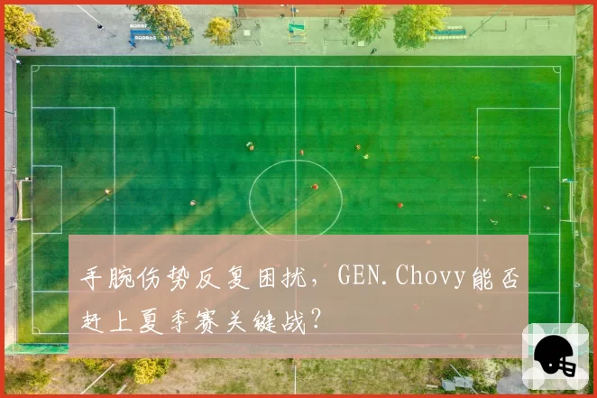 手腕伤势反复困扰，GEN.Chovy能否赶上夏季赛关键战？