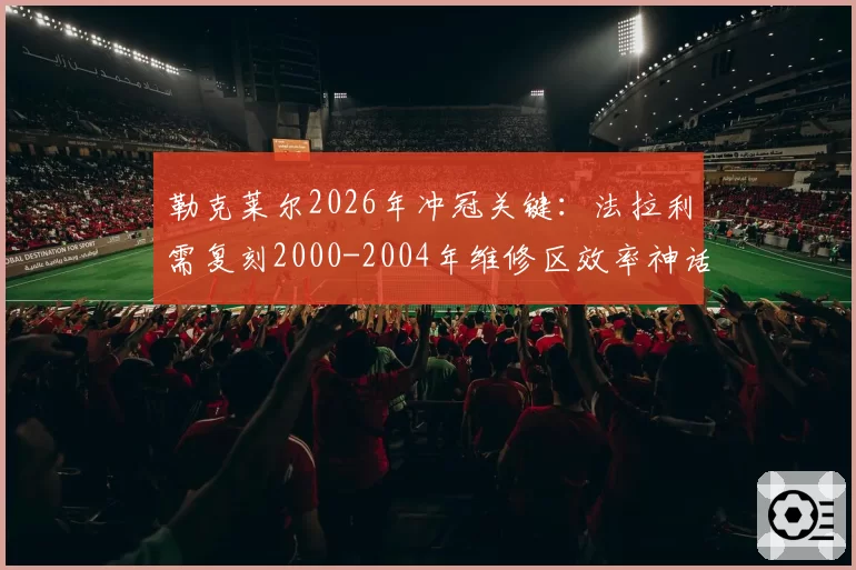 勒克莱尔2026年冲冠关键：法拉利需复刻2000-2004年维修区效率神话