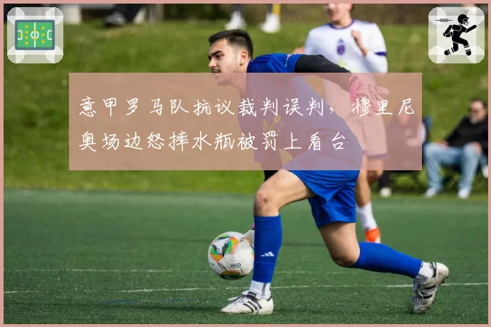 意甲罗马队抗议裁判误判,穆里尼奥场边怒摔水瓶被罚上看台