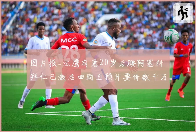 图片报_法鹰有意20岁后腰阿塞科 拜仁已激活回购且预计要价数千万