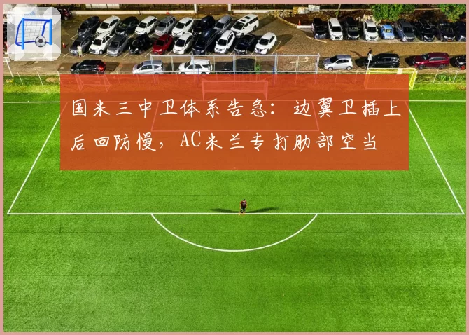 国米三中卫体系告急:边翼卫插上后回防慢,AC米兰专打肋部空当