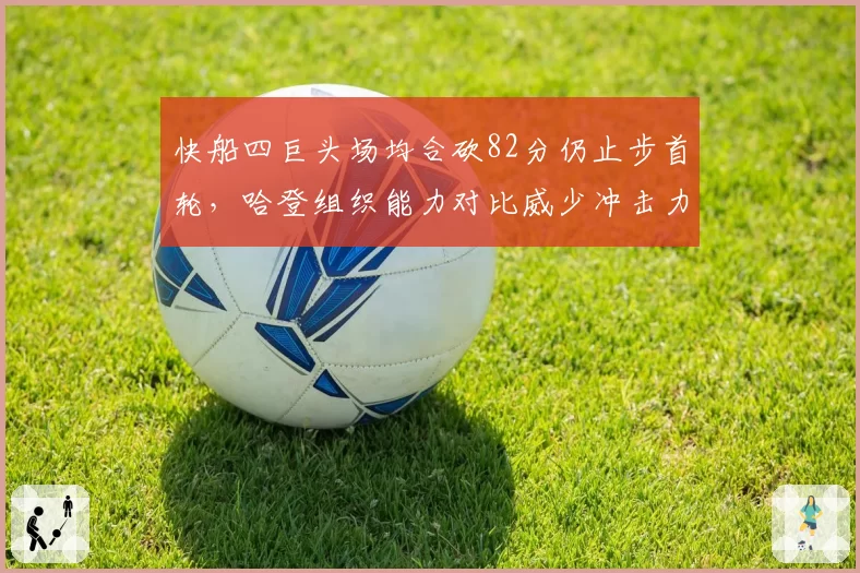快船四巨头场均合砍82分仍止步首轮,哈登组织能力对比威少冲击力谁更拖累
