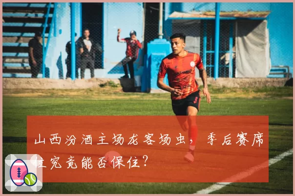 山西汾酒主场龙客场虫,季后赛席位究竟能否保住?